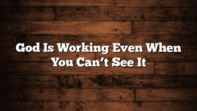 God Is Working Even When You Can’t See It