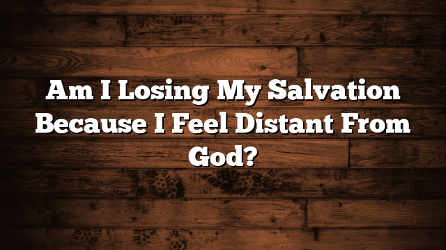 Am I Losing My Salvation Because I Feel Distant From God?