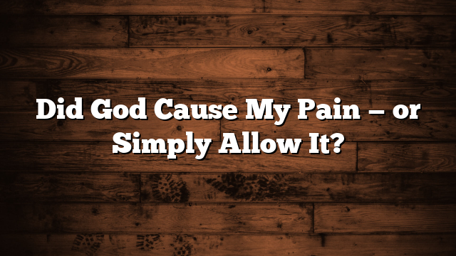 Did God Cause My Pain — or Simply Allow It?