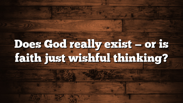 Does God really exist — or is faith just wishful thinking?