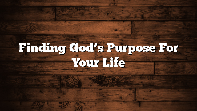 Finding God’s Purpose For Your Life
