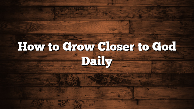 How to Grow Closer to God Daily