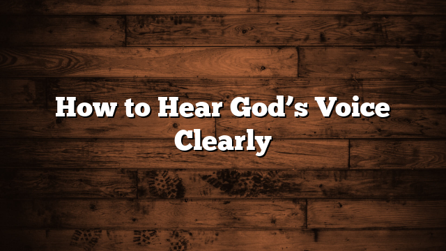 How to Hear God’s Voice Clearly