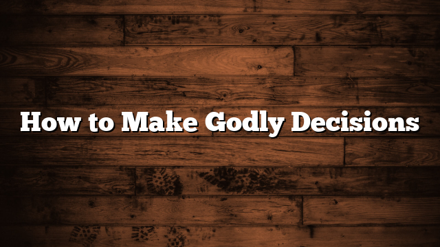 How to Make Godly Decisions