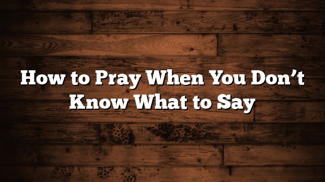 How to Pray When You Don’t Know What to Say