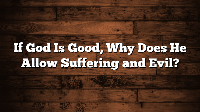 If God Is Good, Why Does He Allow Suffering and Evil?