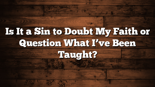 Is It a Sin to Doubt My Faith or Question What I’ve Been Taught?