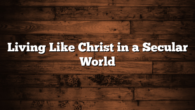 Living Like Christ in a Secular World