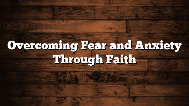 Overcoming Fear and Anxiety Through Faith