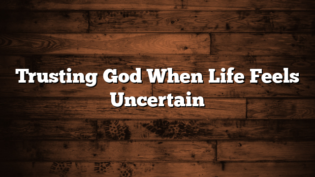 Trusting God When Life Feels Uncertain