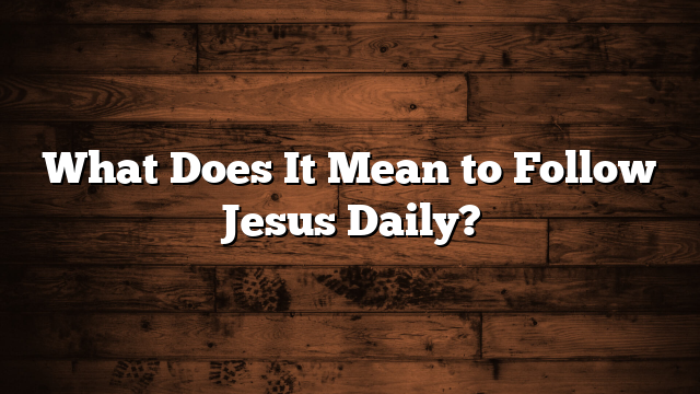What Does It Mean to Follow Jesus Daily?