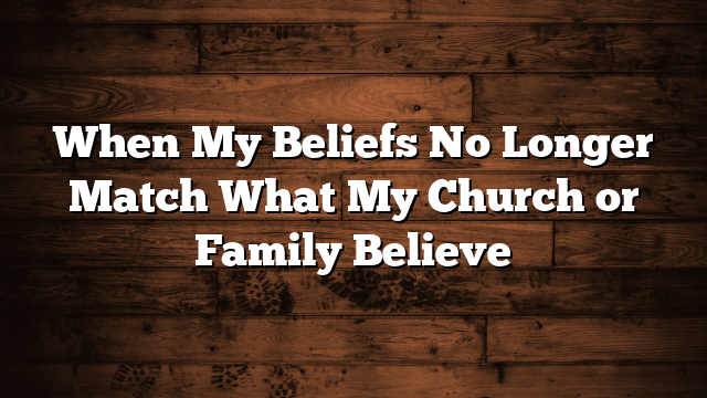 When My Beliefs No Longer Match What My Church or Family Believe