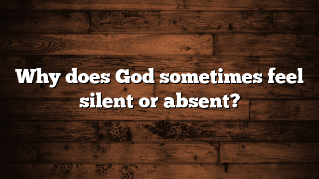 Why does God sometimes feel silent or absent?
