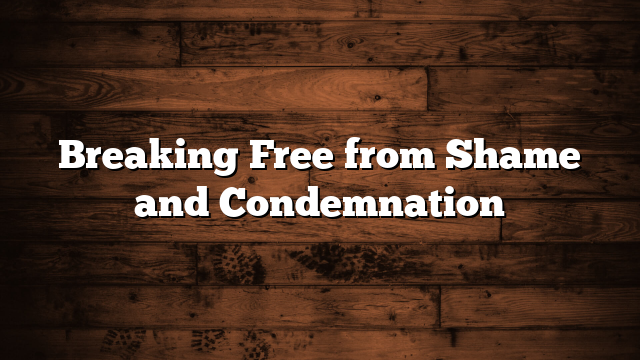Breaking Free from Shame and Condemnation