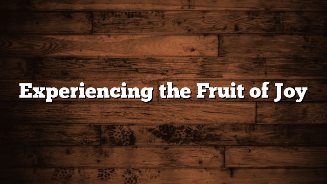 Experiencing the Fruit of Joy