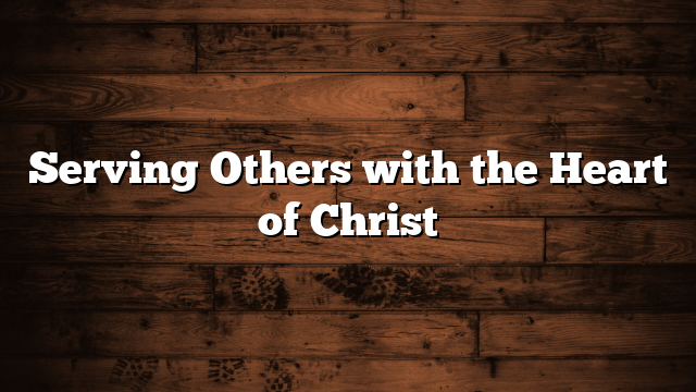Serving Others with the Heart of Christ