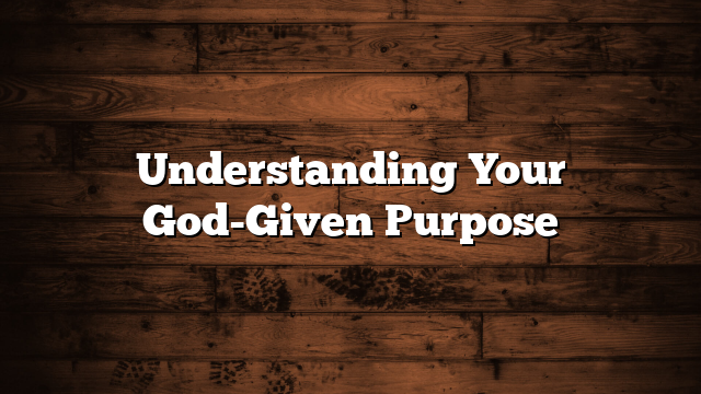 Understanding Your God-Given Purpose