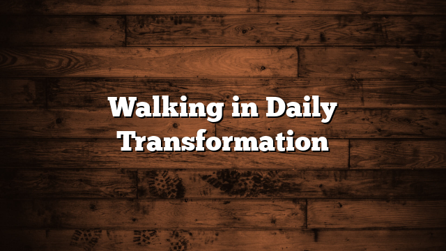 Walking in Daily Transformation